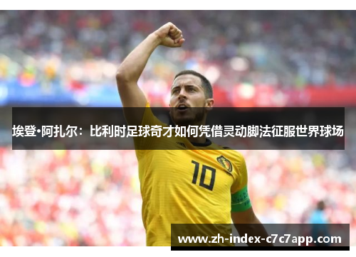 埃登·阿扎尔:比利时足球奇才如何凭借灵动脚法征服世界球场 埃登·阿扎尔:比利时足球奇才如何凭借灵动脚法征服世界球场