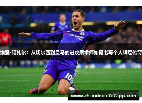 埃登·阿扎尔:从切尔西到皇马的进攻魔术师如何书写个人辉煌传奇 埃登·阿扎尔:从切尔西到皇马的进攻魔术师如何书写个人辉煌传奇
