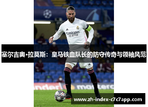 塞尔吉奥·拉莫斯:皇马铁血队长的防守传奇与领袖风范 塞尔吉奥·拉莫斯:皇马铁血队长的防守传奇与领袖风范