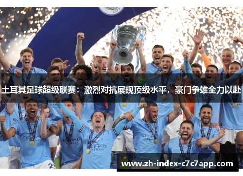 土耳其足球超级联赛：激烈对抗展现顶级水平，豪门争雄全力以赴