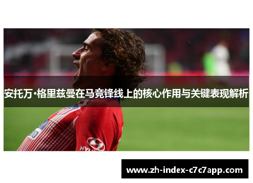 安托万·格里兹曼在马竞锋线上的核心作用与关键表现解析 安托万·格里兹曼在马竞锋线上的核心作用与关键表现解析