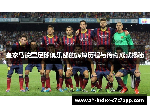 皇家马德里足球俱乐部的辉煌历程与传奇成就揭秘