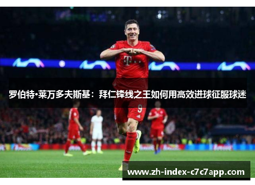 罗伯特·莱万多夫斯基：拜仁锋线之王如何用高效进球征服球迷