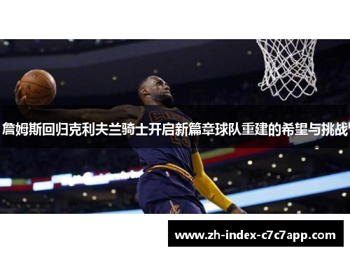 詹姆斯回归克利夫兰骑士开启新篇章球队重建的希望与挑战 詹姆斯回归克利夫兰骑士开启新篇章球队重建的希望与挑战