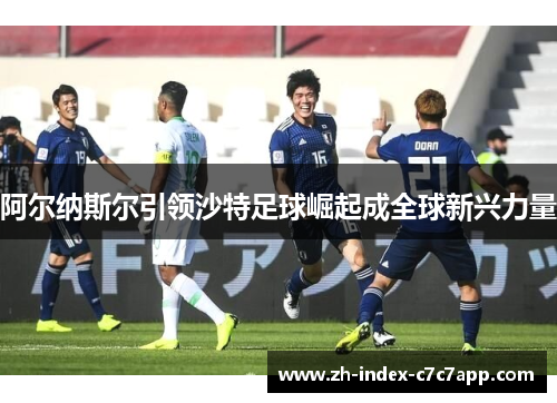 阿尔纳斯尔引领沙特足球崛起成全球新兴力量 阿尔纳斯尔引领沙特足球崛起成全球新兴力量