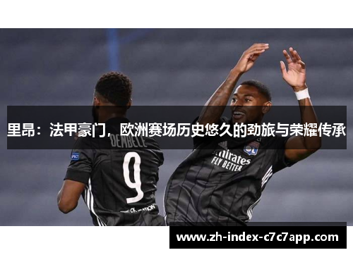 里昂:法甲豪门,欧洲赛场历史悠久的劲旅与荣耀传承 里昂:法甲豪门,欧洲赛场历史悠久的劲旅与荣耀传承