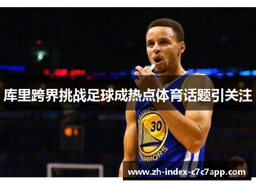 库里跨界挑战足球成热点体育话题引关注 库里跨界挑战足球成热点体育话题引关注