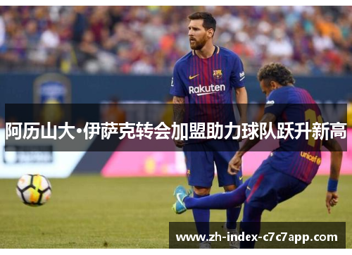 阿历山大·伊萨克转会加盟助力球队跃升新高 阿历山大·伊萨克转会加盟助力球队跃升新高