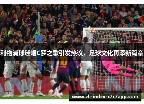 利物浦球迷唱C罗之歌引发热议，足球文化再添新篇章