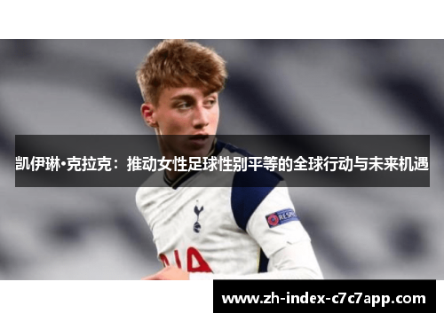 凯伊琳·克拉克:推动女性足球性别平等的全球行动与未来机遇 凯伊琳·克拉克:推动女性足球性别平等的全球行动与未来机遇