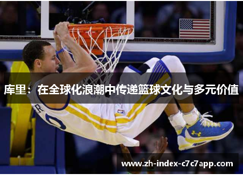 库里:在全球化浪潮中传递篮球文化与多元价值 库里:在全球化浪潮中传递篮球文化与多元价值