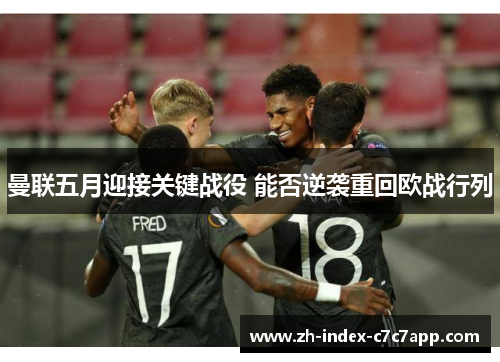 曼联五月迎接关键战役 能否逆袭重回欧战行列 曼联五月迎接关键战役 能否逆袭重回欧战行列
