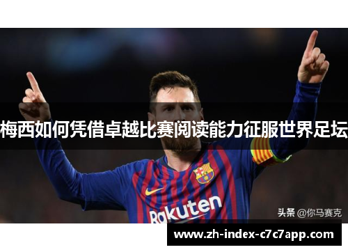 梅西如何凭借卓越比赛阅读能力征服世界足坛 梅西如何凭借卓越比赛阅读能力征服世界足坛