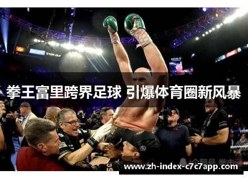 拳王富里跨界足球 引爆体育圈新风暴 拳王富里跨界足球 引爆体育圈新风暴